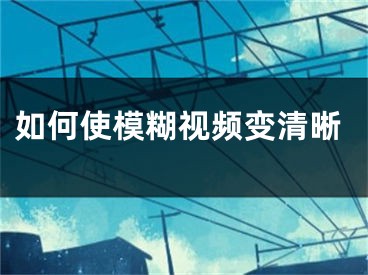 如何使模糊视频变清晰
