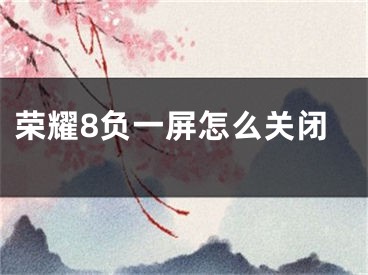 荣耀8负一屏怎么关闭