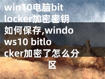 win10电脑bitlocker加密密钥如何保存,windows10 bitlocker加密了怎么分区