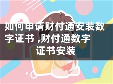 如何申请财付通安装数字证书 ,财付通数字证书安装