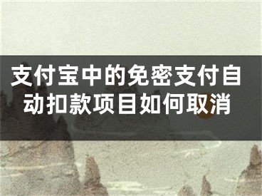 支付宝中的免密支付自动扣款项目如何取消