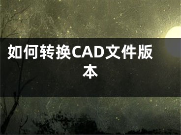 如何转换CAD文件版本