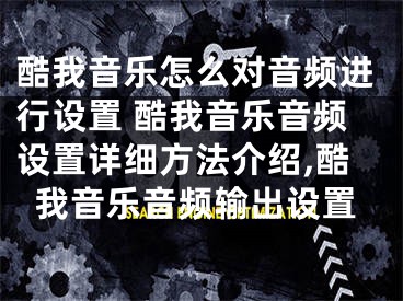 酷我音乐怎么对音频进行设置 酷我音乐音频设置详细方法介绍,酷我音乐音频输出设置