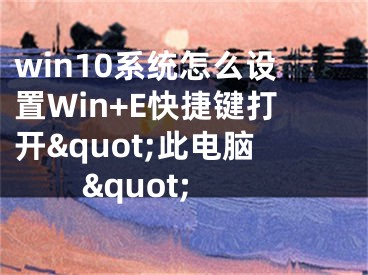 win10系统怎么设置Win+E快捷键打开&quot;此电脑&quot;