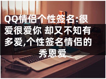 QQ情侣个性签名:很爱很爱你 却又不知有多爱,个性签名情侣的秀恩爱