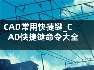 CAD常用快捷键_CAD快捷键命令大全