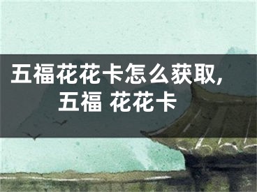 五福花花卡怎么获取,五福 花花卡