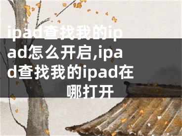 ipad查找我的ipad怎么开启,ipad查找我的ipad在哪打开