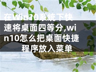 在Win10系统下快速将桌面四等分,win10怎么把桌面快捷程序放入菜单