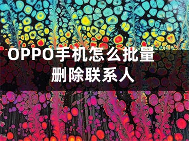 OPPO手机怎么批量删除联系人