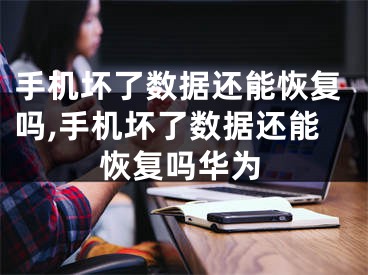 手机坏了数据还能恢复吗,手机坏了数据还能恢复吗华为