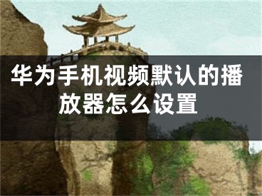 华为手机视频默认的播放器怎么设置