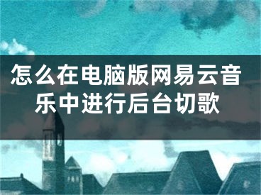 怎么在电脑版网易云音乐中进行后台切歌