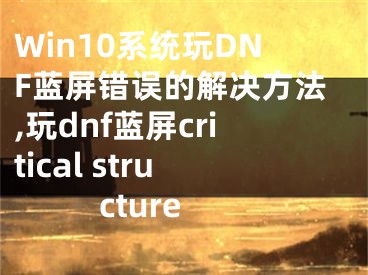 Win10系统玩DNF蓝屏错误的解决方法,玩dnf蓝屏critical structure