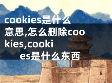 cookies是什么意思,怎么删除cookies,cookies是什么东西