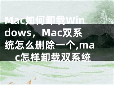 Mac如何卸载Windows，Mac双系统怎么删除一个,mac怎样卸载双系统