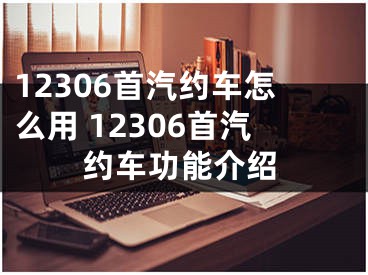 12306首汽约车怎么用 12306首汽约车功能介绍