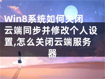 Win8系统如何关闭云端同步并修改个人设置,怎么关闭云端服务器