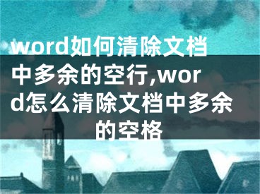 word如何清除文档中多余的空行,word怎么清除文档中多余的空格