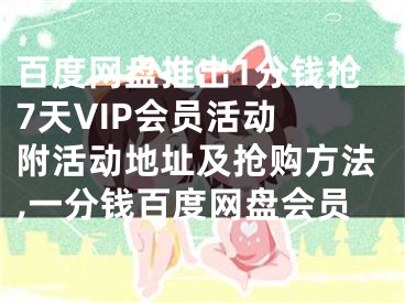 百度网盘推出1分钱抢7天VIP会员活动 附活动地址及抢购方法,一分钱百度网盘会员