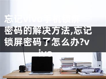 忘记vivo手机锁屏密码的解决方法,忘记锁屏密码了怎么办?vivo