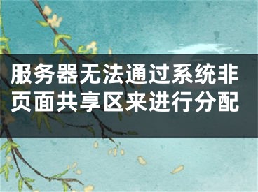 服务器无法通过系统非页面共享区来进行分配