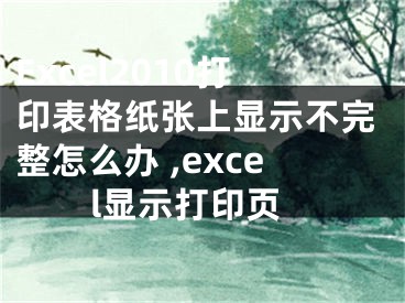 Excel2010打印表格纸张上显示不完整怎么办 ,excel显示打印页