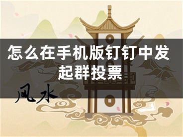 怎么在手机版钉钉中发起群投票
