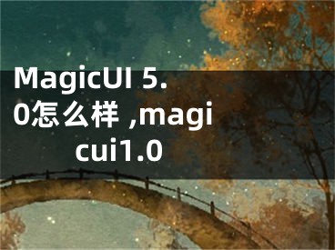 MagicUI 5.0怎么样 ,magicui1.0