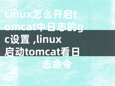 Linux怎么开启tomcat中日志的gc设置 ,linux启动tomcat看日志命令