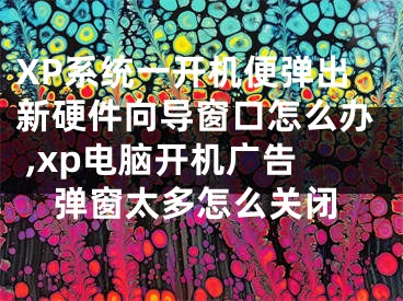 XP系统一开机便弹出新硬件向导窗口怎么办 ,xp电脑开机广告弹窗太多怎么关闭