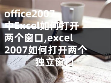 office2007中Excel如何打开两个窗口,excel2007如何打开两个独立窗口