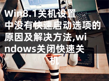 Win8.1关机设置中没有快速启动选项的原因及解决方法,windows关闭快速关机