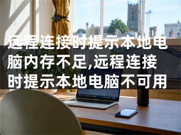 远程连接时提示本地电脑内存不足,远程连接时提示本地电脑不可用