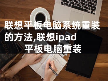 联想平板电脑系统重装的方法,联想ipad平板电脑重装