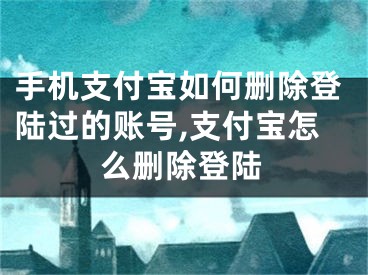 手机支付宝如何删除登陆过的账号,支付宝怎么删除登陆