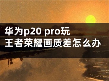 华为p20 pro玩王者荣耀画质差怎么办