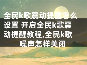 全民k歌震动提醒怎么设置 开启全民k歌震动提醒教程,全民k歌噪声怎样关闭