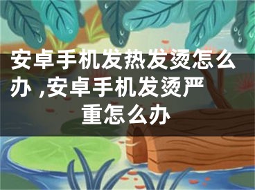 安卓手机发热发烫怎么办 ,安卓手机发烫严重怎么办