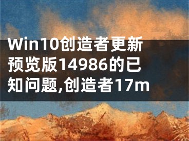 Win10创造者更新预览版14986的已知问题,创造者17m