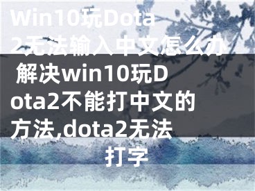 Win10玩Dota2无法输入中文怎么办 解决win10玩Dota2不能打中文的方法,dota2无法打字