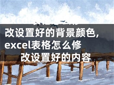 excel表格怎么修改设置好的背景颜色,excel表格怎么修改设置好的内容