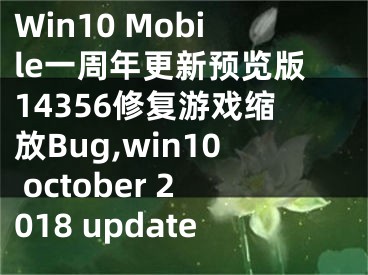 Win10 Mobile一周年更新预览版14356修复游戏缩放Bug,win10 october 2018 update