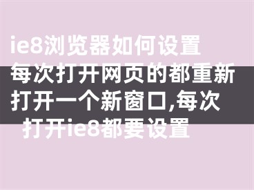 ie8浏览器如何设置每次打开网页的都重新打开一个新窗口,每次打开ie8都要设置