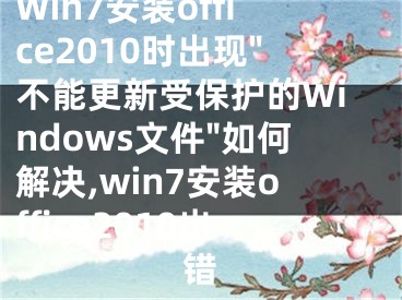 Win7安装office2010时出现"不能更新受保护的Windows文件"如何解决,win7安装office2010出错