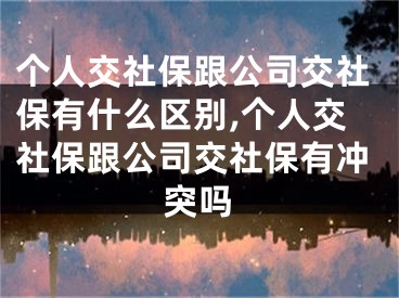 个人交社保跟公司交社保有什么区别,个人交社保跟公司交社保有冲突吗