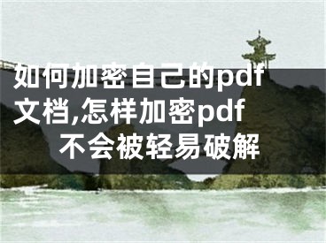 如何加密自己的pdf文档,怎样加密pdf不会被轻易破解