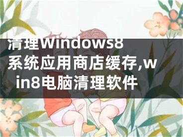 清理Windows8系统应用商店缓存,win8电脑清理软件