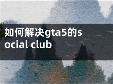 如何解决gta5的social club