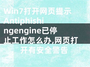 Win7打开网页提示Antiphishingengine已停止工作怎么办,网页打开有安全警告
